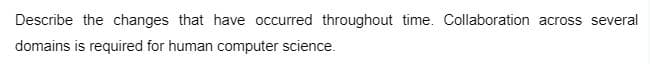 Describe the changes that have occurred throughout time. Collaboration across several
domains is required for human computer science.
