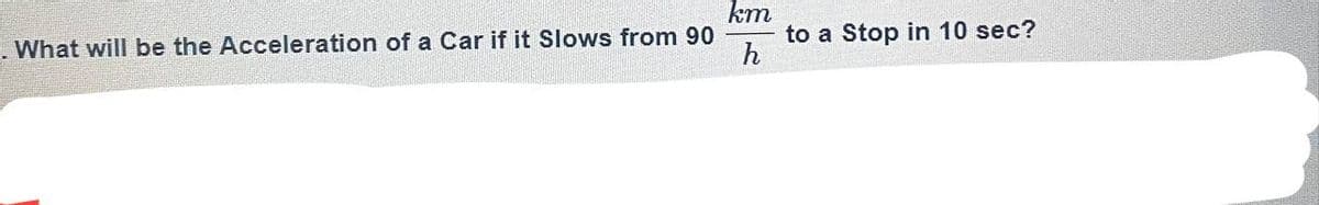 km
. What will be the Acceleration of a Car if it Slows from 90
h
to a Stop in 10 sec?