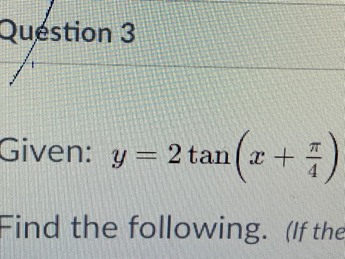 Quéstion 3
Given: y= 2 tan( x+
=
Find the following. (If the
