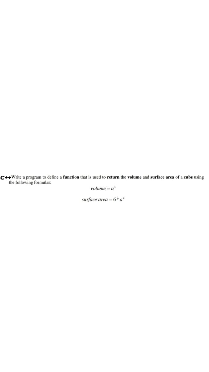 C++Write a program to define a function that is used to return the volume and surface area of a cube using
the following formulas:
volume = a
surface area =6*a²
