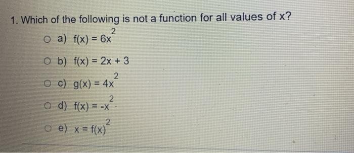 1. Which of the following is not a function for all values of x?
O a) f(x) = 6x
%3D
O b) f(x) = 2x + 3
O c) g(x) = 4x
%3D
O d) f(x) = -x
%3D
O e) x f(x)
%3D
