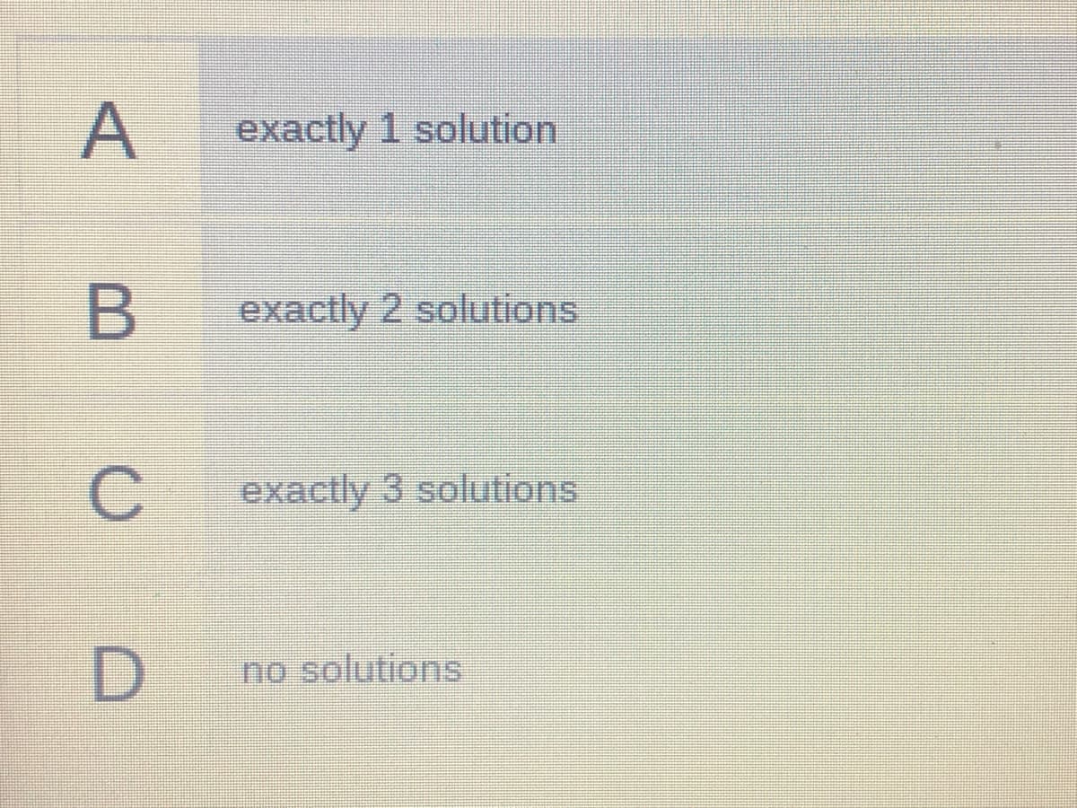 A
exactly 1 solution
B
exactly 2 solutions
exactly 3 solutions
no solutions
