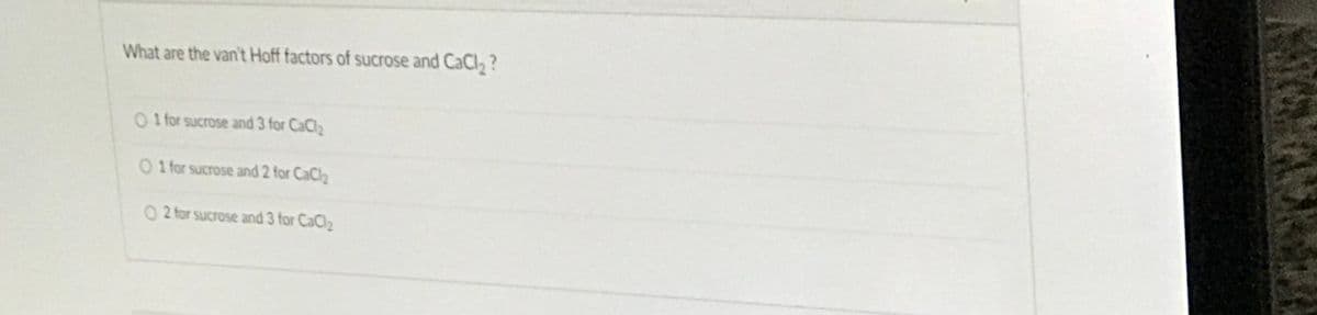 What are the van't Hoff factors of sucrose and CaCl2 ?
0 1 for sucrose and 3 for CaCl2
0 1 for sucrose and 2 for CaCl2
O 2 for sucrose and 3 for CaCl2

