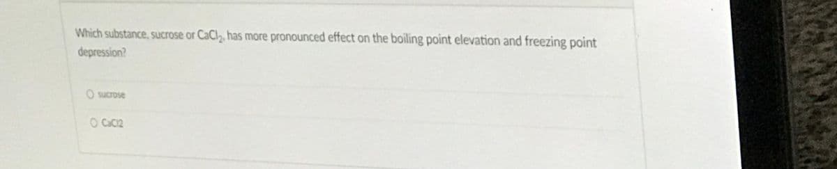 Which substance, sucrose or CaCl, has more pronounced effect on the boiling point elevation and freezing point
depression?
O sucrose
O Cac12
