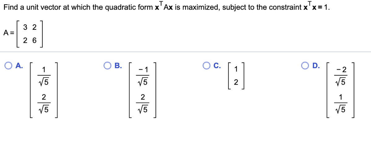 Find a unit vector at which the quadratic form x' Ax is maximized, subject to the constraint x'x= 1.
3 2
A =
2 6
A.
В.
C.
D.
- 1
1
V5
V5
2
V5
V5
V5
