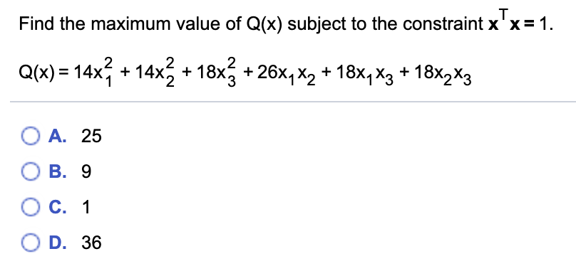 LT.
Find the maximum value of Q(x) subject to the constraint x'x = 1.
Q(x) = 14x; + 14x, + 18x, + 26x, x2 + 18x, xg + 18x2X3
О А. 25
О В. 9
О с. 1
O D. 36
