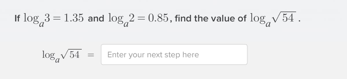 If log 3 = 1.35 and log 2 = 0.85, find the value of log v 54 .
log,V54
Enter your next step here
