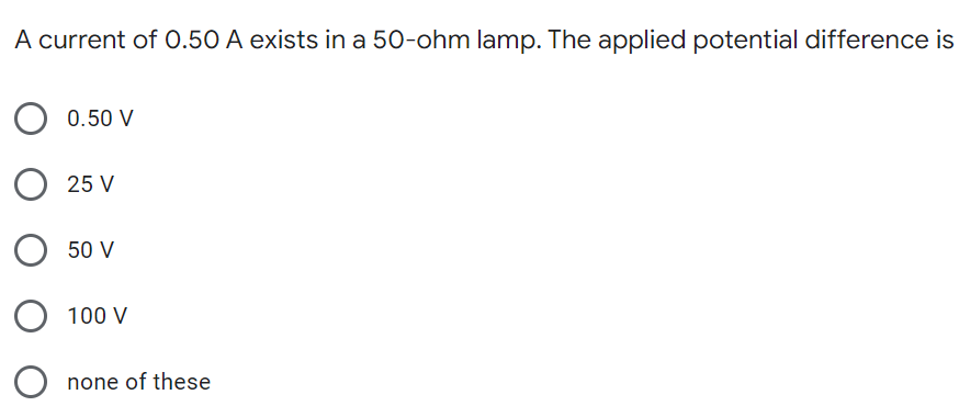 A current of O.50 A exists in a 50-ohm lamp. The applied potential difference is
0.50 V
25 V
50 V
100 V
none of these
