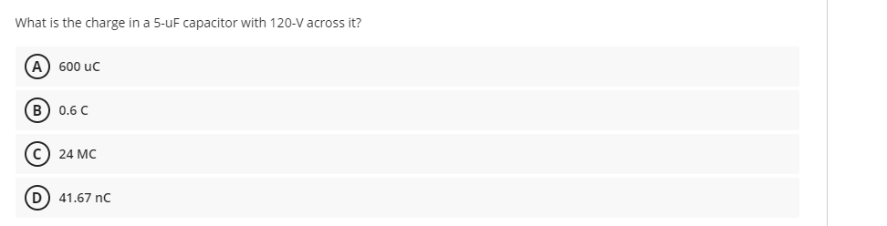 What is the charge in a 5-uF capacitor with 120-V across it?
(A) 600 uc
(B) 0.6 C
මම ම
(C) 24 MC
(D) 41.67 nC