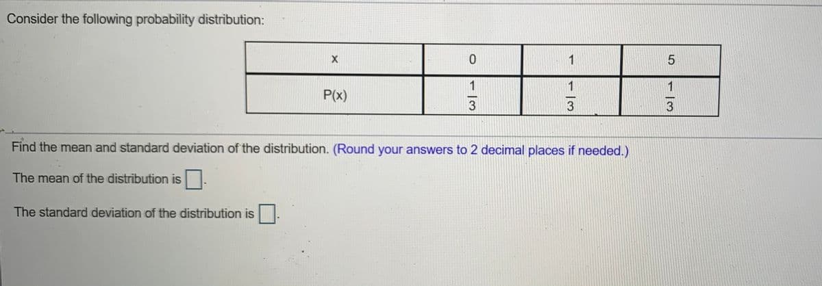 Consider the following probability distribution:
1
1
P(x)
3
Find the mean and standard deviation of the distribution. (Round your answers to 2 decimal places if needed.)
The mean of the distribution is
The standard deviation of the distribution is
1/3
1/3
