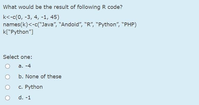 What would be the result of following R code?
k<-c(0, -3, 4, -1, 45)
names(k)<-c("Java", "Andoid", "R", "Python", "PHP)
k["Python"]
Select one:
a. -4
b. None of these
c. Python
d. -1
