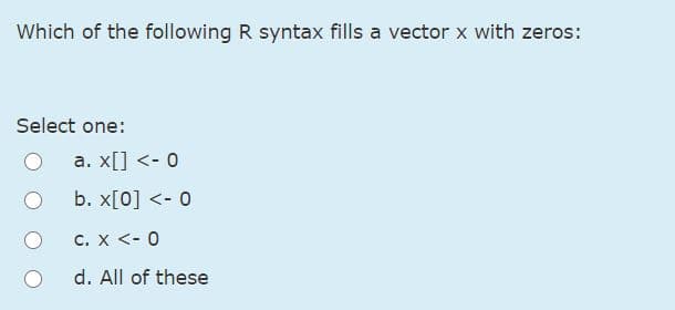 Which of the following R syntax fills a vector x with zeros:
Select one:
a. x[] <- 0
b. x[0] <- 0
C. x <- 0
d. All of these
