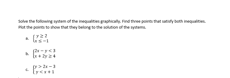 Solve the following system of the inequalities graphically. Find three points that satisfy both inequalities.
Plot the points to show that they belong to the solution of the systems.
a. {y22
lxs-1
12x — у <3
b.
{x + 2y 2 4
fy > 2x – 3
ly<x+1
C.
