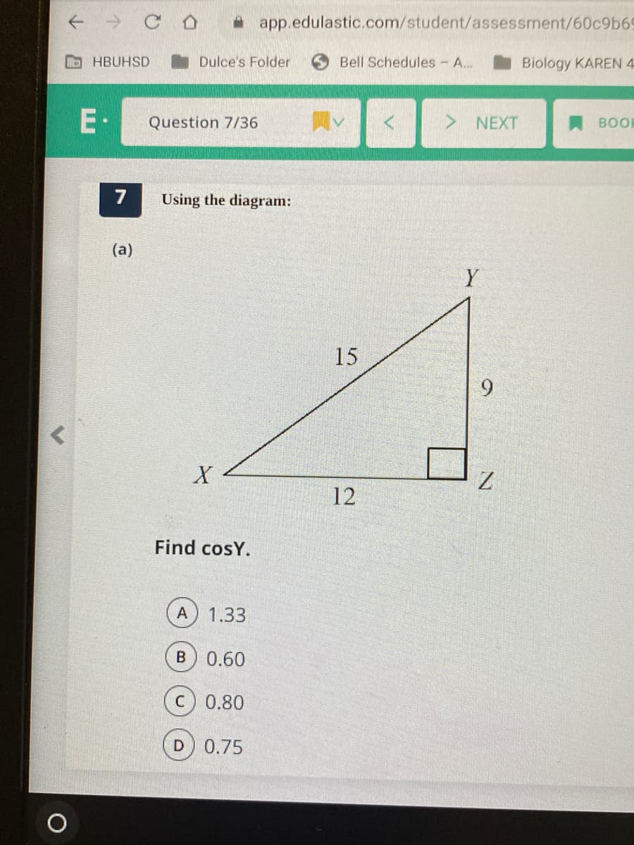 * app.edulastic.com/student/assessment/60c9b69
DHBUHSD
Dulce's Folder
Bell Schedules - A...
Biology KAREN 4
E·
Question 7/36
> NEXT
BOL
Using the diagram:
(a)
Y
15
9.
X
12
Find cosY.
A 1.33
B 0.60
0.80
0.75
