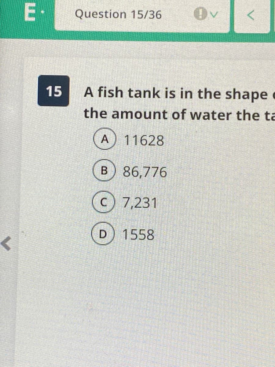 E·
Question 15/36
15
A fish tank is in the shape
the amount of water the ta
A
11628
B
86,776
c) 7,231
D) 1558
