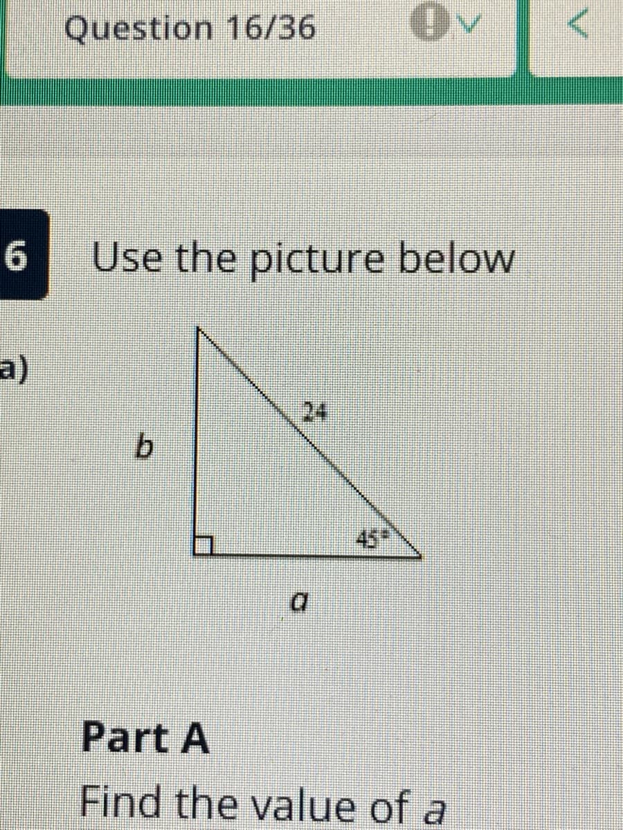 Question 16/36
6.
Use the picture below
a)
24
b.
45
Part A
Find the value of a
