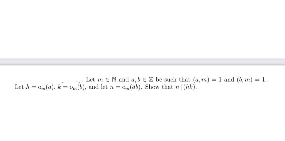 Let m e N and a, b e Z be such that (a, m) = 1 and (b, m) = 1.
Om (ab). Show that n|(hk).
Let h = 0m(a), k
= 0m(b), and let n =
