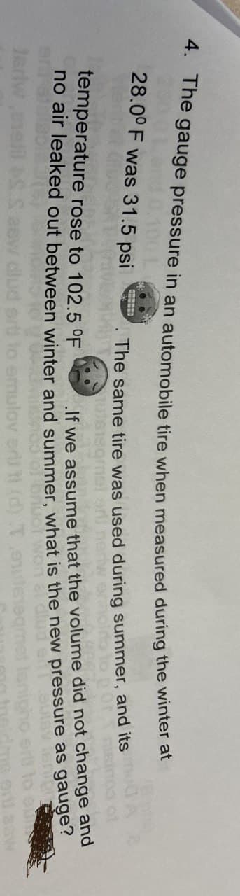 4. The gauge pressure in an automobile tire when measured during the winter at
28.0° F was 31.5 psi
The same tire was used during summer, and its
temperature rose to 102.5 °F
nisinos of
If we assume that the volume did not change and
no air leaked out between winter and summer, what is the new pressure as gauge?
mulov editi