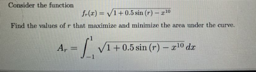 Consider the function
fr(x)=√1+0.5 sin (r) — ¹0
Find the values of r that maximize and minimize the area under the curve.
A, - √1 +0.5 sin (r) — ¹0 da