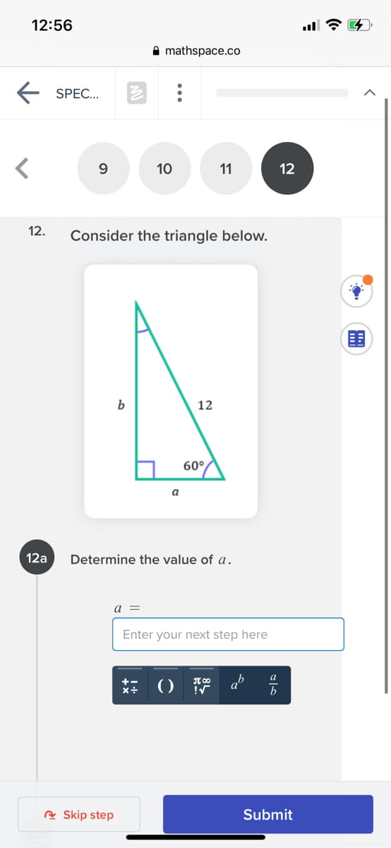 12:56
A mathspace.co
E SPEC.
9.
10
11
12
12.
Consider the triangle below.
围
b
12
60°
a
12a
Determine the value of a.
a =
Enter your next step here
a
T 00
R Skip step
Submit
