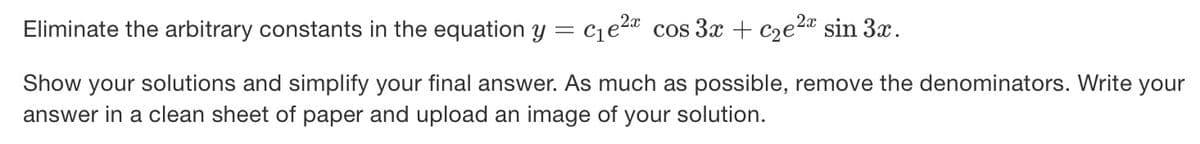 Eliminate the arbitrary constants in the equation y = cje2* cos 3x + cze2a sin 3x.
Show your solutions and simplify your final answer. As much as possible, remove the denominators. Write your
answer in a clean sheet of paper and upload an image of your solution.
