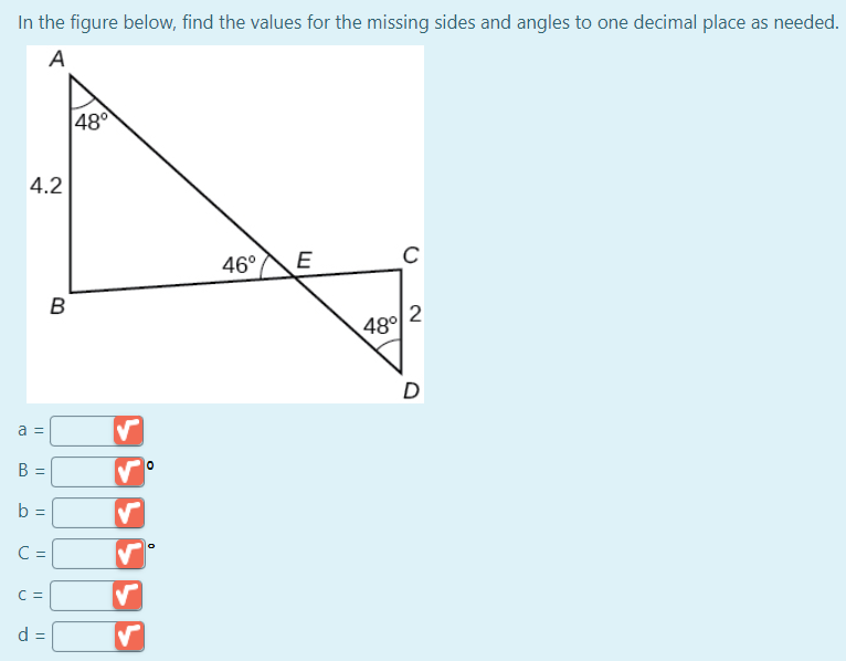 In the figure below, find the values for the missing sides and angles to one decimal place as needed.
A
48°
4.2
46°
E
B
48° 2
D
a =
B =
b =
C =
C =
d =
||
