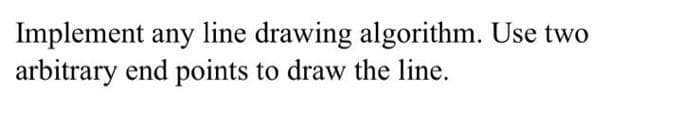 Implement any line drawing algorithm. Use two
arbitrary end points to draw the line.
