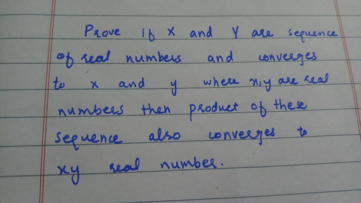 PRove ib X and Y are sequence
f real numbers
and
Lonveeges
to
and
wheee ny aLre Real
then product of these
onverges
numbees
sequence
also
to
seal numbes.
xy
