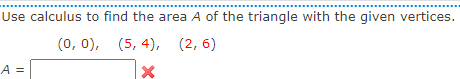 Use calculus to find the area A of the triangle with the given vertices.
(0, 0), (5, 4), (2,6)
X
A =