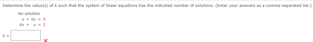 Determine the value(s) of k such that the system of linear equations has the indicated number of solutions. (Enter your answers as a comma-separated list.)
No solution
x + ky = 5
kx + y = 2
k=