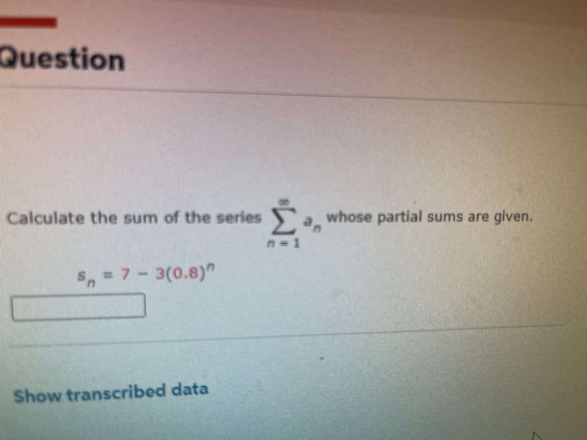 Question
Calculate the sum of the series
Sn=7-3(0.8)"
Show transcribed data
Σ
n=1
whose partial sums are given.