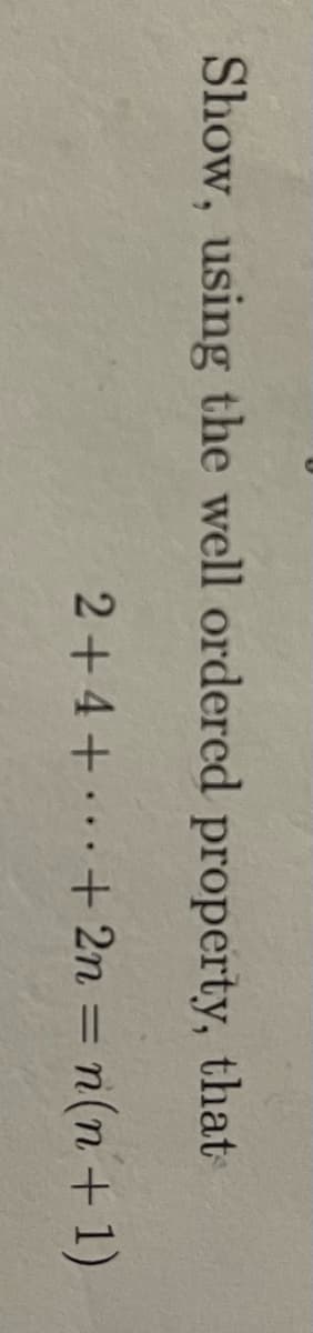 Show, using the well ordered property, that
2 +4 + + 2n = n(n+1)
***