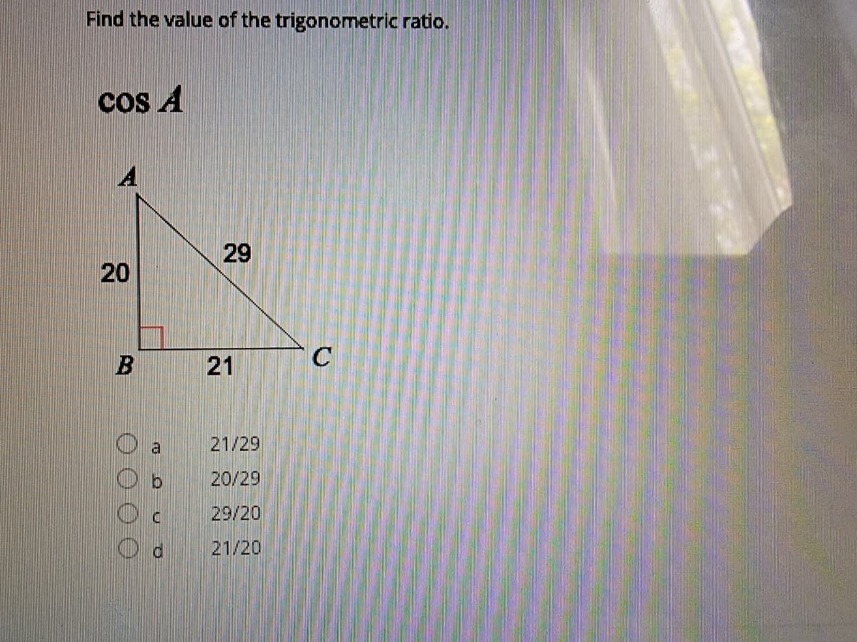 Find the value of the trigonometric ratio.
Cos A
A
29
21
la
21/29
20/29
29/20
21/20
20
