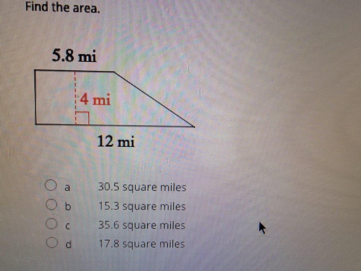 Find the area.
5.8 mi
4 mi
12 mi
30,5 square miles
15.3 square miles
35.6 square miles
17.8 square miles
