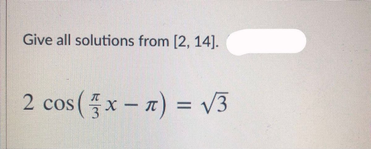 Give all solutions from [2, 14].
2 cos (x - 7) = V3
-x) 3 V3
