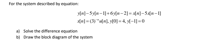 For the system described by equation:
y[n]-5y[n-1]+6y[n–2]= x[n]-5x[n–1]
x[n] = (3)"u[n], y[0] = 4, y[–1]=0
a) Solve the difference equation
b) Draw the block diagram of the system
