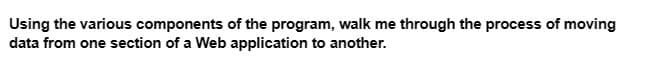 Using the various components of the program, walk me through the process of moving
data from one section of a Web application to another.