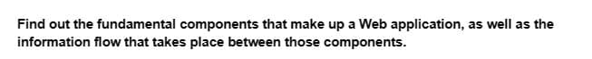 Find out the fundamental components that make up a Web application, as well as the
information flow that takes place between those components.