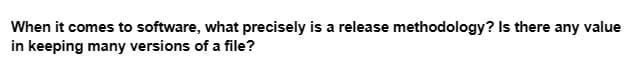 When it comes to software, what precisely is a release methodology? Is there any value
in keeping many versions of a file?