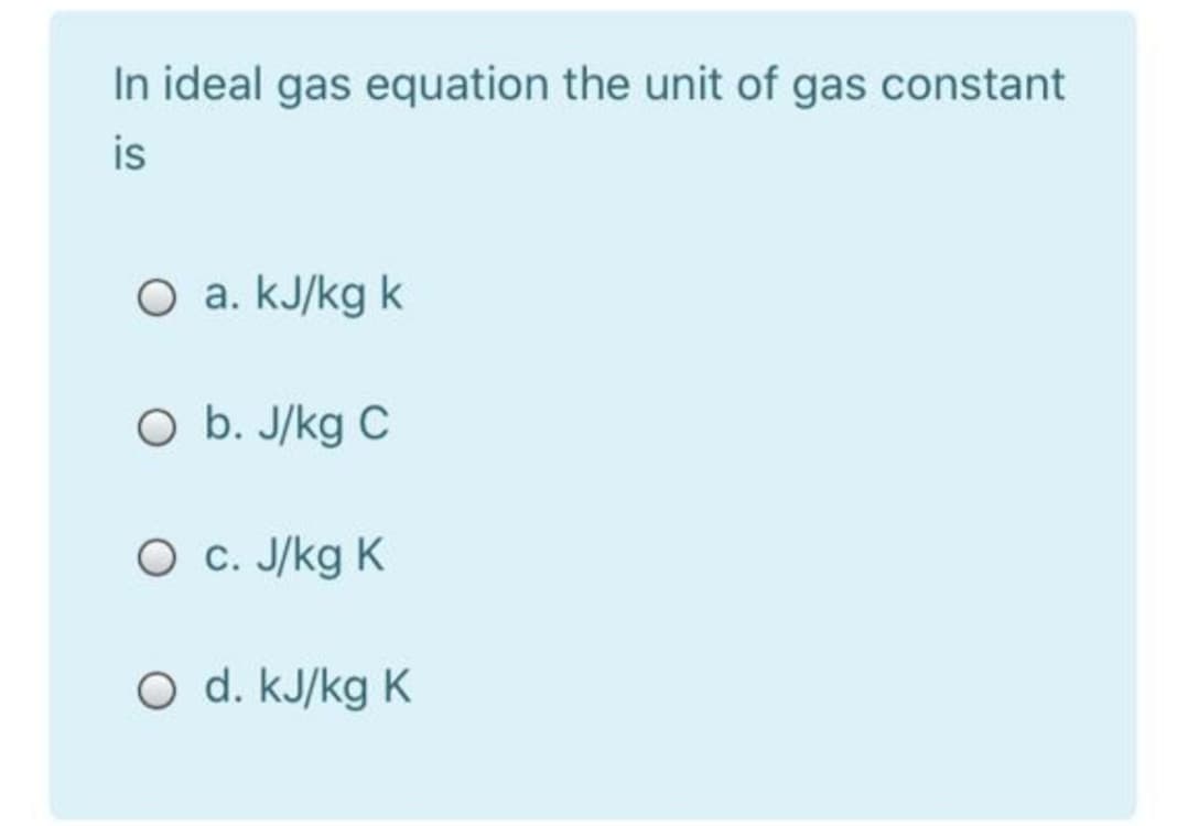 In ideal gas equation the unit of gas constant
is
O a. kJ/kg k
O b. J/kg C
O C. J/kg K
O d. kJ/kg K
