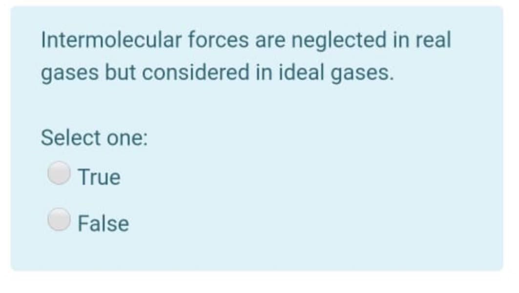 Intermolecular forces are neglected in real
gases but considered in ideal gases.
Select one:
True
False
