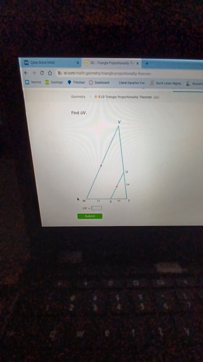 DClass Score Detail
XL-Triangle Proportionality Th x
C O
bxl com/math/geometry/triangle-proportionality-theorem
00 Duolingo
Pimsleur O Dashboard
Literal Equation Cal.
E Quick Linear Regres
C Roundin
Geometry> P.10 Triangle Proportionality Theorem 6WA
Find UV.
V
21
14
UV =
Submit
