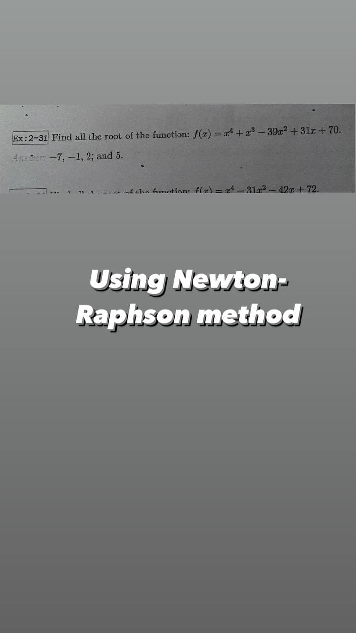 Ex:2-31 Find all the root of the function: f(x) = x² + x³-39x² +31x + 70.
Anster: -7, -1, 2; and 5.
what of the function: f(x)=²-317²
42x + 72.
Using Newton-
Raphson method