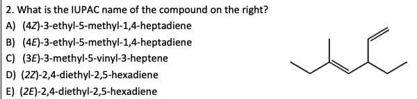 2. What is the IUPAC name of the compound on the right?
A) (4Z)-3-ethyl-5-methyl-1,4-heptadiene
B) (4E)-3-ethyl-5-methyl-1,4-heptadiene
C) (3E)-3-methyl-5-vinyl-3-heptene
D) (2Z)-2,4-diethyl-2,5-hexadiene
E) (2E)-2,4-diethyl-2,5-hexadiene