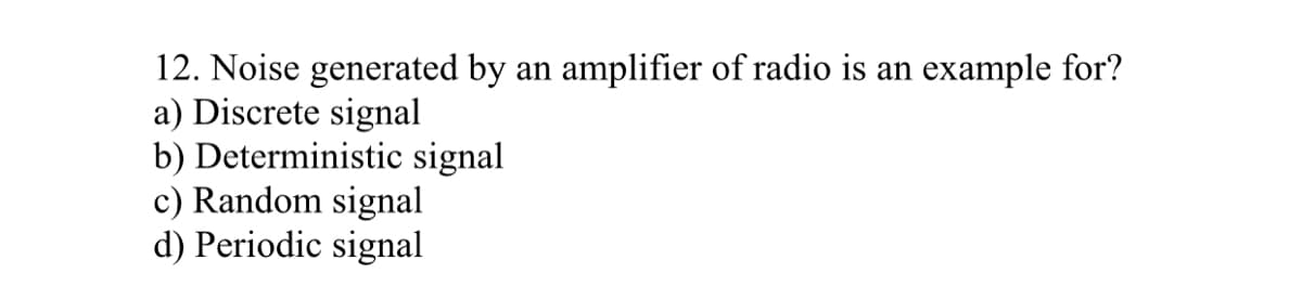 12. Noise generated by an amplifier of radio is an example for?
a) Discrete signal
b) Deterministic signal
c) Random signal
d) Periodic signal
