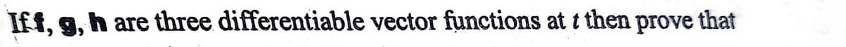 Iff, g, h are three differentiable vector functions at t then prove that
