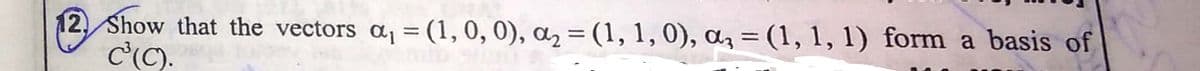 12, Show that the vectors a = (1, 0, 0), a2= (1, 1, 0), a, = (1, 1, 1) form a basis of
C'(C.
%3D
