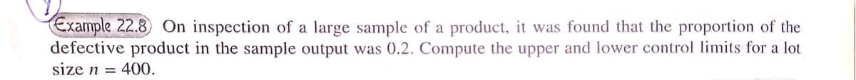 Example 22.8) On inspection of a large sample of a product, it was found that the proportion of the
defective product in the sample output was 0.2. Compute the upper and lower control limits for a lot
size n = 400.
