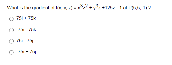 What is the gradient of f(x, y, z) = x³₂² + y³z +125z - 1 at P(5,5,-1) ?
75i + 75k
-75i - 75k
75i - 75j
-75i + 75j