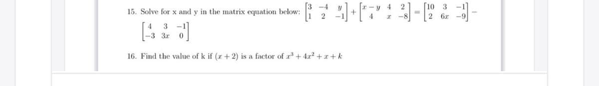 [3 -4
y 4
10
2
=
3 -1
15. Solve for x and y in the matrix equation below:
2 6x -9
4
3
-3 3r 0
16. Find the value of k if (r + 2) is a factor of a + 4x? + x + k
